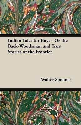 Indian Tales For Boys - Or The Back-Woodsman And True Stories Of The Frontier - Walter Spooner - cover