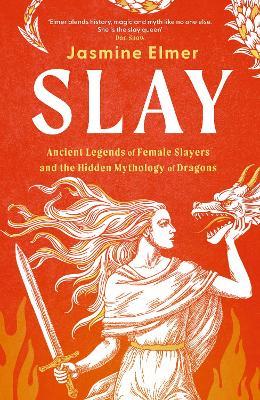 Slay: Ancient legends of female slayers and the hidden mythology of dragons - Jasmine Elmer - cover