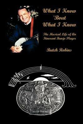 What I Know 'Bout What I Know: the Musical Life of an Itinerant Banjo Player: The Musical Life of an Itinerant Banjo Player - Butch Robins - cover