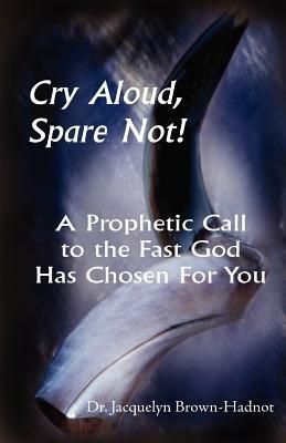 Cry Aloud, Spare Not!: A Prophetic Call to the Fast God Has Chosen for You - Jacquelyn Brown-Hadnot - cover