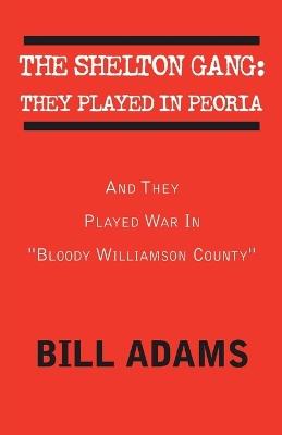 The Shelton Gang: They Played in Peoria: And They Played War In ''Bloody Williamson County'' - Bill Adams - cover