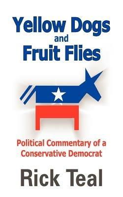 Yellow Dogs and Fruit Flies: Political Commentary of a Conservative Democrat - Rick Teal - cover