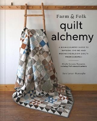 Farm & Folk Quilt Alchemy: A High-Country Guide to Natural Dyeing and Making Heirloom Quilts from Scratch - Sara Buscaglia - cover