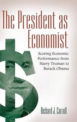 The President as Economist: Scoring Economic Performance from Harry Truman to Barack Obama - Richard J. Carroll - cover