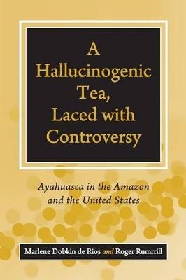 A Hallucinogenic Tea, Laced with Controversy: Ayahuasca in the Amazon and the United States - Marlene Dobkin de Rios,Roger Rumrrill - cover