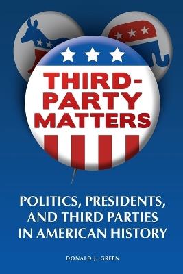 Third-Party Matters: Politics, Presidents, and Third Parties in American History - Donald J. Green - cover