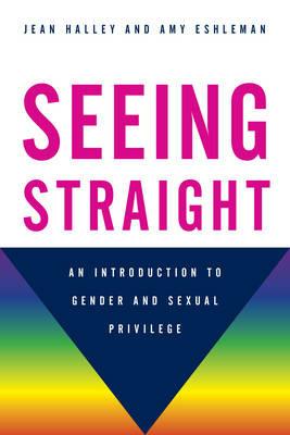 Seeing Straight: An Introduction to Gender and Sexual Privilege - Jean Halley,Amy Eshleman - cover