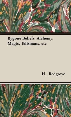 Bygone Beliefs: Alchemy, Magic, Talismans, Etc - H. , Stanley Redgrove - cover