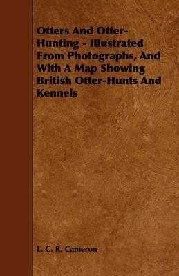 Otters And Otter-Hunting - Illustrated From Photographs, And With A Map Showing British Otter-Hunts And Kennels - L. C. R. Cameron - cover