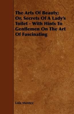 The Arts Of Beauty; Or, Secrets Of A Lady's Toilet - With Hints To Gentlemen On The Art Of Fascinating - Lola Montez - cover