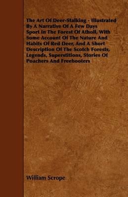 The Art Of Deer-Stalking - Illustrated By A Narrative Of A Few Days Sport In The Forest Of Atholl, With Some Account Of The Nature And Habits Of Red Deer, And A Short Description Of The Scotch Forests, Legends, Superstitions, Stories Of Poachers And Freeb - William Scrope - cover