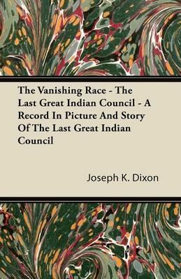The Vanishing Race - The Last Great Indian Council - A Record In Picture And Story Of The Last Great Indian Council - Joseph K. Dixon - cover