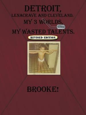 Detroit, Lenacrave and Cleveland: My 3 Worlds, My Wasted Talents - Brooke! - cover
