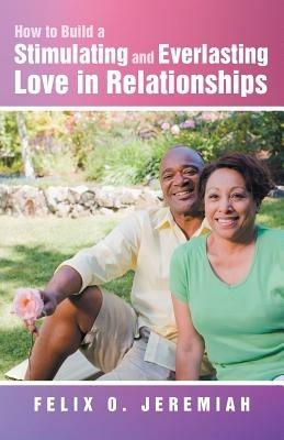 How to Build a Stimulating and Everlasting Love in Relationships - Felix O Jeremiah - cover