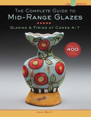 The Complete Guide to Mid-Range Glazes: Glazing and Firing at Cones 4-7 - John Britt - cover