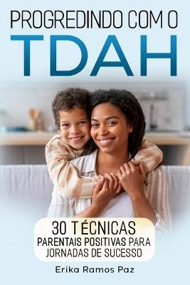 Progredindo com o TDAH: 30 t?cnicas parentais positivas para jornadas de sucesso - Erika Ramos Paz - cover