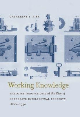 Working Knowledge: Employee Innovation and the Rise of Corporate Intellectual Property, 1800-1930 - Catherine L. Fisk - cover