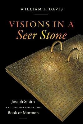 Visions in a Seer Stone: Joseph Smith and the Making of the Book of Mormon - William L. Davis - cover