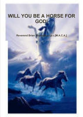 Will You be A Horse for God! - Reverend Brian Richards.a.i.p.c.[M.A.C.A.] - cover