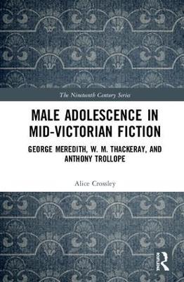 Male Adolescence in Mid-Victorian Fiction: George Meredith, W. M. Thackeray, and Anthony Trollope - Alice Crossley - cover