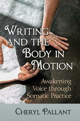 Writing and the Body in Motion: Awakening Voice through Somatic Practice - Cheryl Pallant - cover