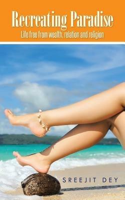 Recreating Paradise: Life free from wealth, relation and religion - Sreejit Dey - cover