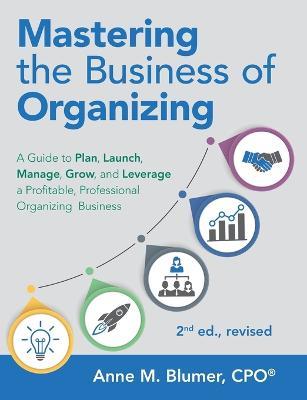 Mastering the Business of Organizing: A Guide to Plan, Launch, Manage, Grow, and Leverage a Profitable, Professional Organizing Business, 2nd ed., revised - Anne M Blumer Cpo - cover