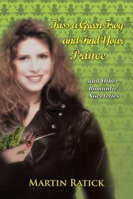 Kiss a Green Frog and Find Your Prince: And Other Romantic Novelettes - Martin Ratick - cover