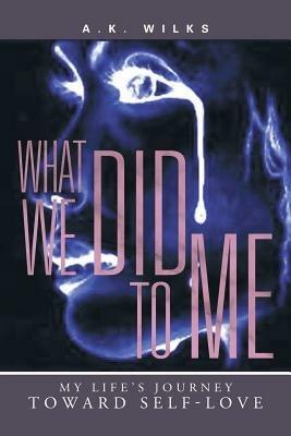 What We Did to Me: My Life's Journey Toward Self-Love - A K Wilks - cover