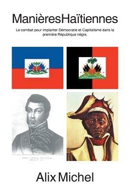 Manieres Haitiennes: Le Combat Pour Implanter Democratie Et Capitalisme Dans La Premiere Republique Negre. - Alix Michel - cover