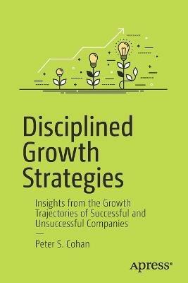 Disciplined Growth Strategies: Insights from the Growth Trajectories of Successful and Unsuccessful Companies - Peter S. Cohan - cover