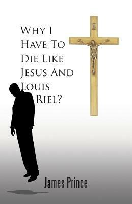 Why I Have to Die Like Jesus and Louis Riel? - James Prince - cover