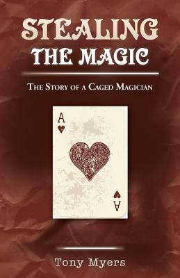 Stealing the Magic: The Story of a Caged Magician - Tony Myers - cover