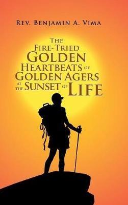 The Fire-Tried Golden Heartbeats of Golden Agers at the Sunset of Life - Benjamin A Vima - cover