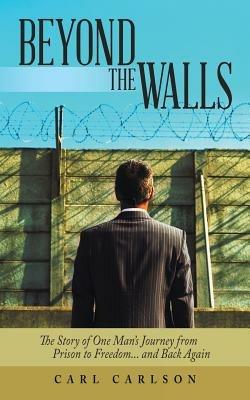 Beyond the Walls: The Story of One Man's Journey from Prison to Freedom... and Back Again - Carl Carlson - cover