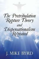 The Pretribulation Rapture Theory and Dispensationalism Revisited - J Mike Byrd - cover