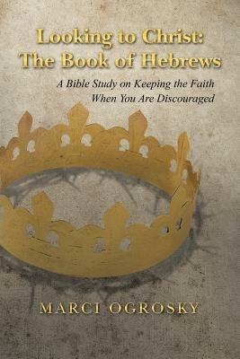 Looking to Christ: The Book of Hebrews: A Bible Study on Keeping the Faith When You Are Discouraged - Marci Ogrosky - cover