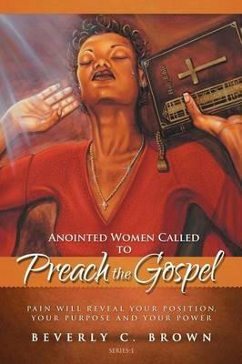 Anointed Women Called to Preach the Gospel: Pain Will Reveal Your Position, Your Purpose, and Your Power. - Beverly C Brown - cover