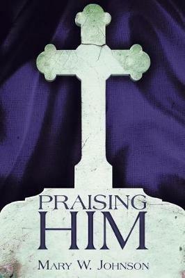 Praising Him - Mary W Johnson - cover