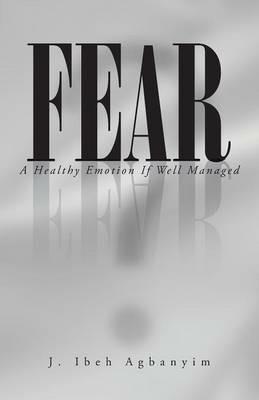Fear: A Healthy Emotion If Well Managed - J Ibeh Agbanyim - cover