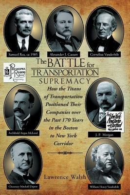 The Battle for Transportation Supremacy: How the Titans of Transportation Positioned Their Companies Over the Past 170 Years in the Boston to New York - Lawrence Walsh - cover