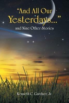 And All Our Yesterdays... and Nine Other Stories - Kenneth C Gardner - cover