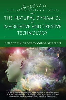 The Natural Dynamic of Imaginative and Creative Technology: A Neodynamic Technological Blueprint - Anthony Ugochukwu O Aliche - cover