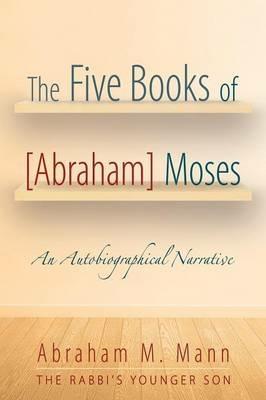 The Five Books of [Abraham] Moses: An Autobiographical Narrative - Abraham M Mann - cover