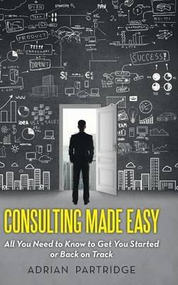 Consulting Made Easy: All You Need to Know to Get You Started or Back on Track - Adrian Partridge - cover