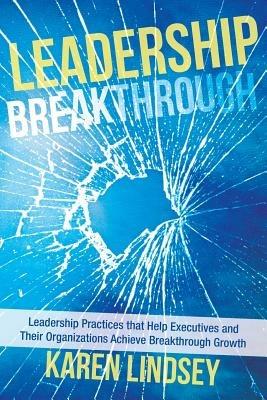 Leadership Breakthrough: Leadership Practices that Help Executives and Their Organizations Achieve Breakthrough Growth - Karen Lindsey - cover