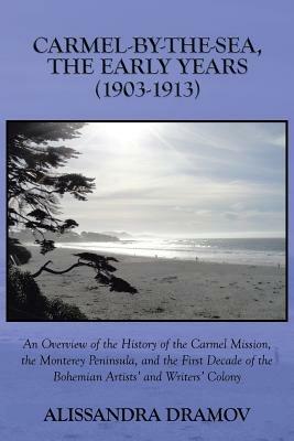 Carmel-by-the-sea, the Early Years (1903-1913): An Overview of the History of the Carmel Mission, the Monterey Peninsula, and the First Decade of the Bohemian Artists' and Writers' Colony - Alissandra Dramov - cover
