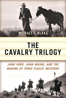 The Cavalry Trilogy: John Ford, John Wayne, and the Making of Three Classic Westerns - Michael F. Blake - cover