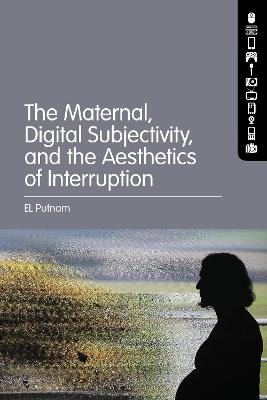The Maternal, Digital Subjectivity, and the Aesthetics of Interruption - EL Putnam - cover
