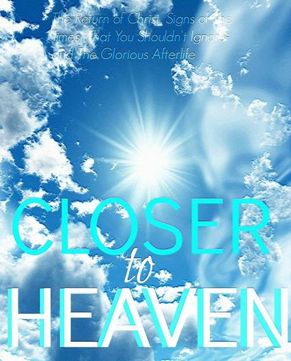 Closer to Heaven: The Return of Christ, Heavenly Signs of the Times That You Shouldn't Ignore- and The Afterlife